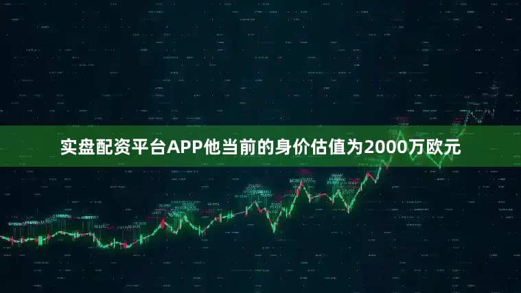 实盘配资平台APP他当前的身价估值为2000万欧元