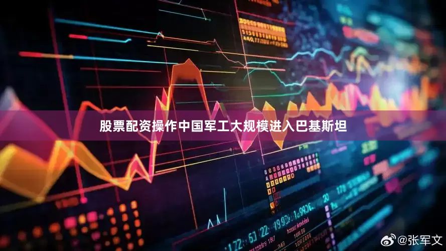 股票配资操作中国军工大规模进入巴基斯坦