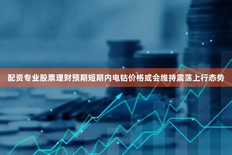 配资专业股票理财预期短期内电钴价格或会维持震荡上行态势