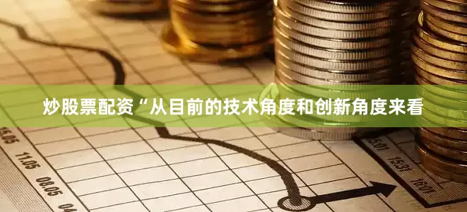 炒股票配资“从目前的技术角度和创新角度来看