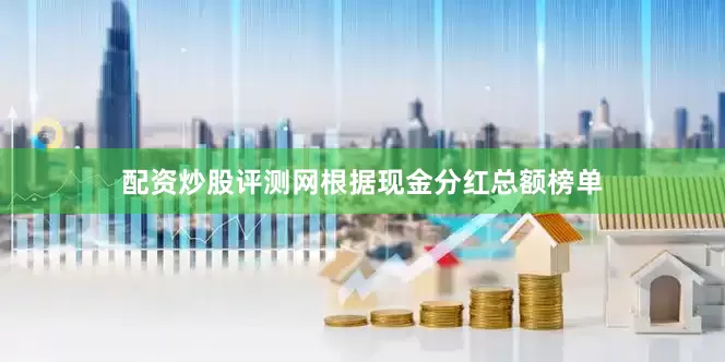 配资炒股评测网根据现金分红总额榜单
