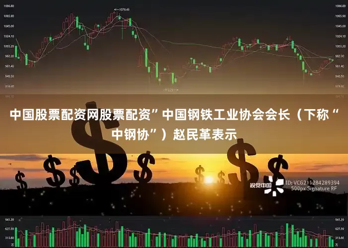 中国股票配资网股票配资”中国钢铁工业协会会长（下称“中钢协”）赵民革表示