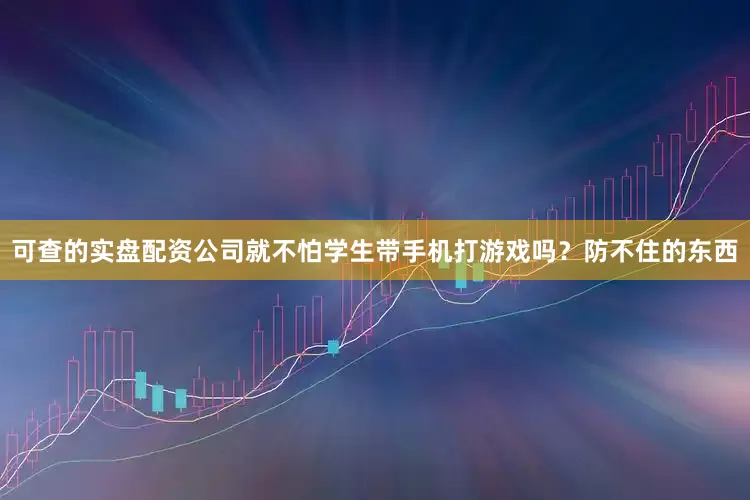 可查的实盘配资公司就不怕学生带手机打游戏吗？防不住的东西