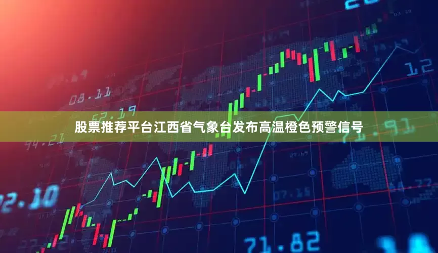 股票推荐平台江西省气象台发布高温橙色预警信号
