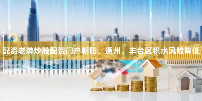 配资老牌炒股配资门户朝阳、通州、丰台区积水风险降低