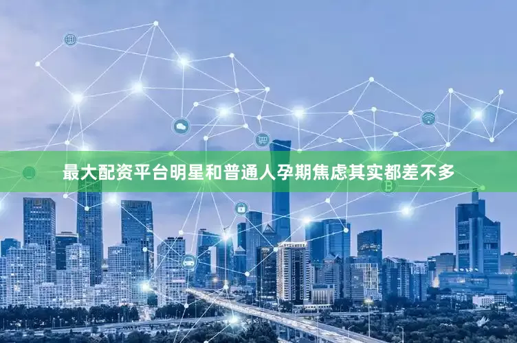 最大配资平台明星和普通人孕期焦虑其实都差不多