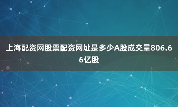 上海配资网股票配资网址是多少A股成交量806.66亿股