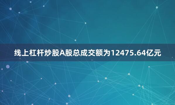 线上杠杆炒股A股总成交额为12475.64亿元