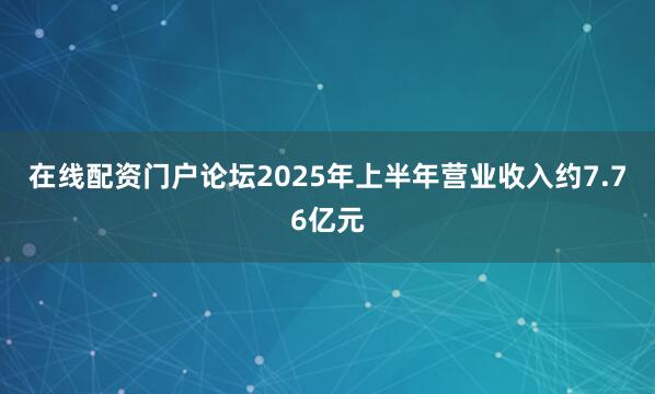 在线配资门户论坛2025年上半年营业收入约7.76亿元
