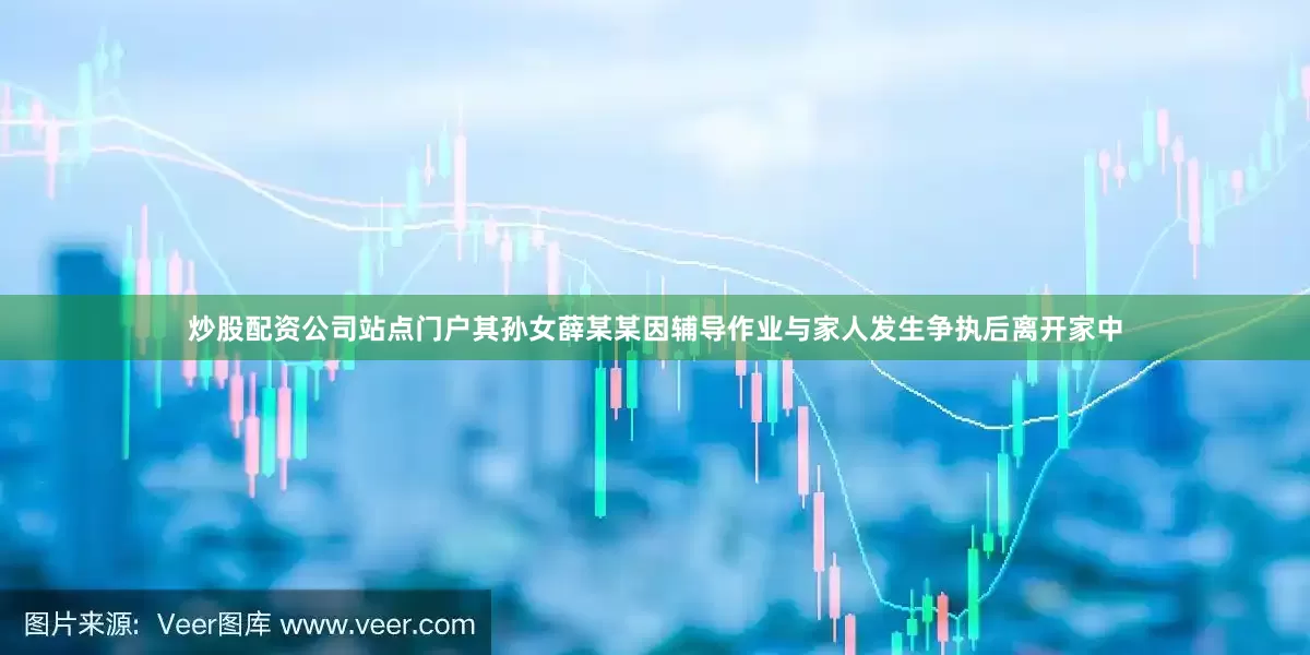 炒股配资公司站点门户其孙女薛某某因辅导作业与家人发生争执后离开家中