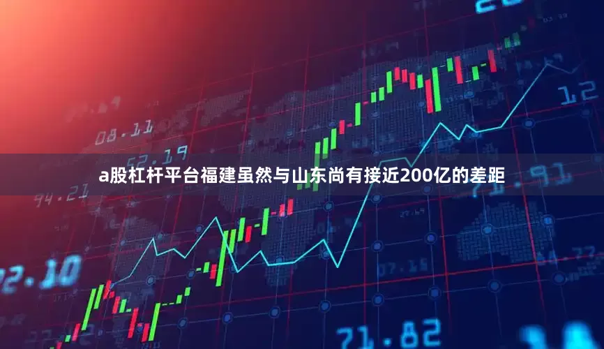 a股杠杆平台福建虽然与山东尚有接近200亿的差距