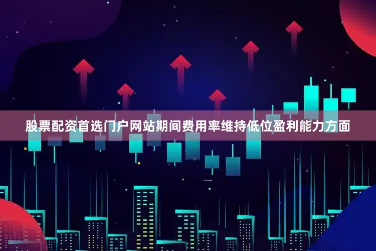 股票配资首选门户网站期间费用率维持低位盈利能力方面
