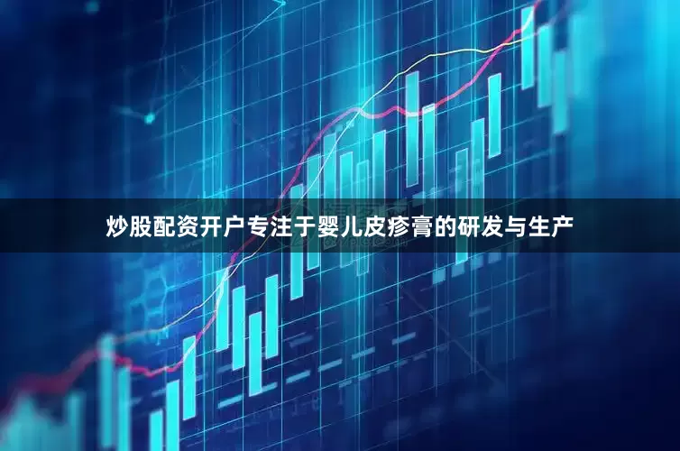 炒股配资开户专注于婴儿皮疹膏的研发与生产