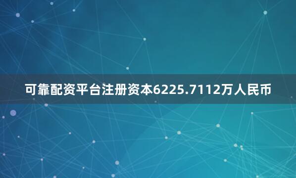 可靠配资平台注册资本6225.7112万人民币