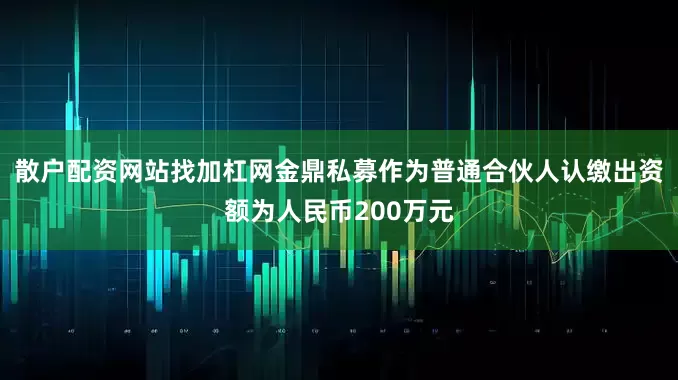 散户配资网站找加杠网金鼎私募作为普通合伙人认缴出资额为人民币200万元