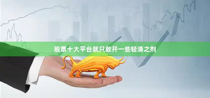 股票十大平台就只敢开一些轻清之剂