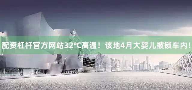 配资杠杆官方网站32℃高温！该地4月大婴儿被锁车内！