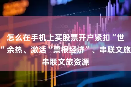 怎么在手机上买股票开户紧扣“世运会”余热、激活“票根经济”、串联文旅资源