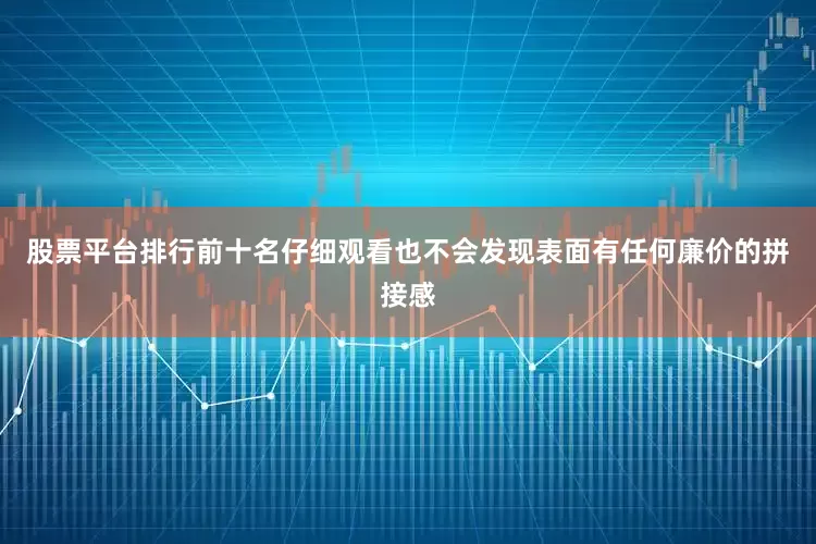 股票平台排行前十名仔细观看也不会发现表面有任何廉价的拼接感