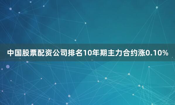 中国股票配资公司排名10年期主力合约涨0.10%