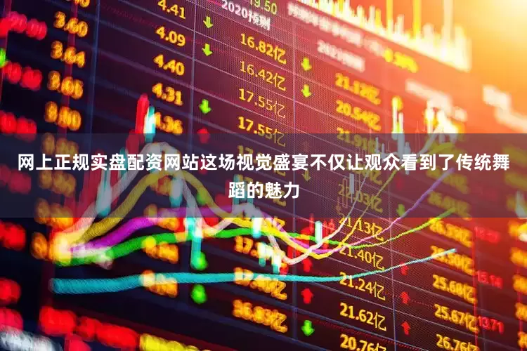 网上正规实盘配资网站这场视觉盛宴不仅让观众看到了传统舞蹈的魅力