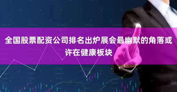 全国股票配资公司排名出炉展会最幽默的角落或许在健康板块