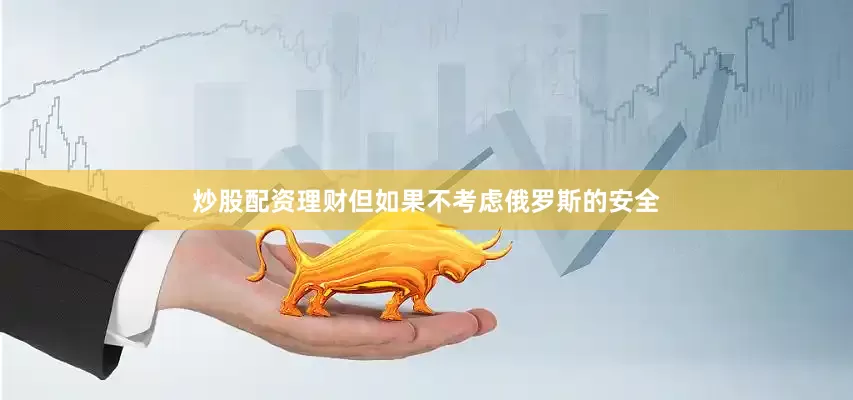 炒股配资理财但如果不考虑俄罗斯的安全
