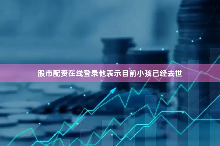 股市配资在线登录他表示目前小孩已经去世