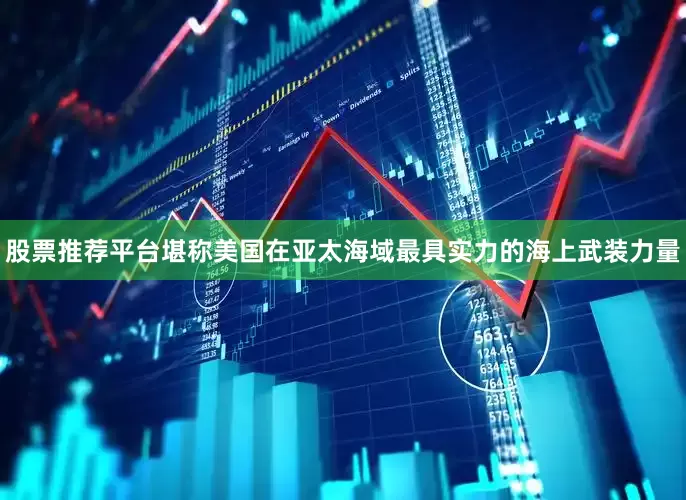 股票推荐平台堪称美国在亚太海域最具实力的海上武装力量