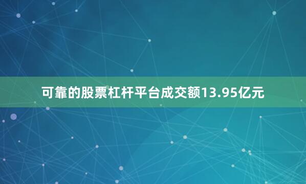可靠的股票杠杆平台成交额13.95亿元