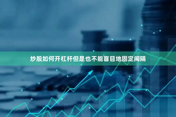 炒股如何开杠杆但是也不能盲目地固定间隔