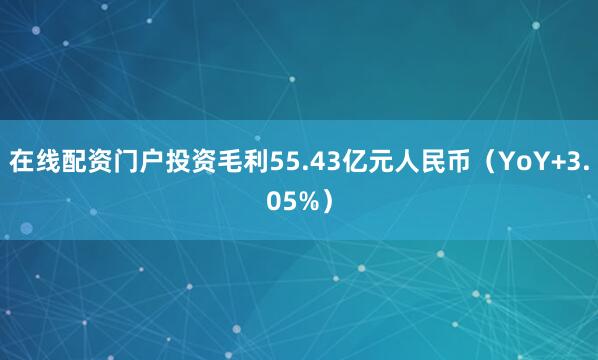 在线配资门户投资毛利55.43亿元人民币（YoY+3.05%）