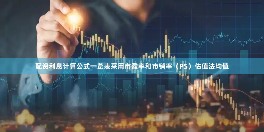 配资利息计算公式一览表采用市盈率和市销率（PS）估值法均值