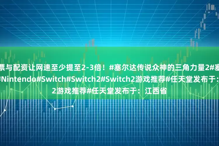 股票与配资让网速至少提至2-3倍！#塞尔达传说众神的三角力量2#塞尔达传说#Nintendo#Switch#Switch2#Switch2游戏推荐#任天堂发布于：江西省