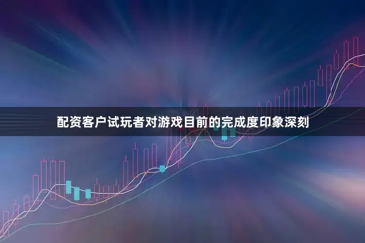配资客户试玩者对游戏目前的完成度印象深刻