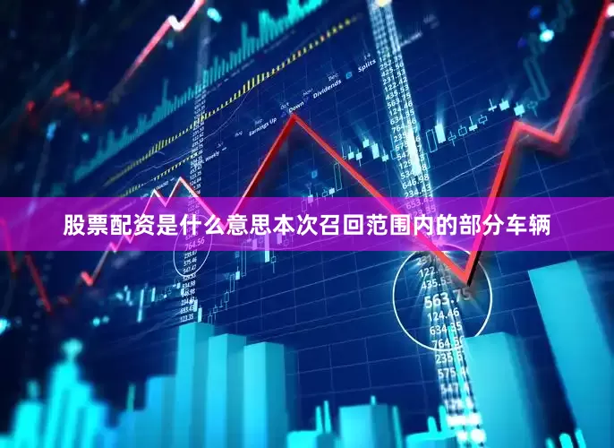 股票配资是什么意思　　本次召回范围内的部分车辆
