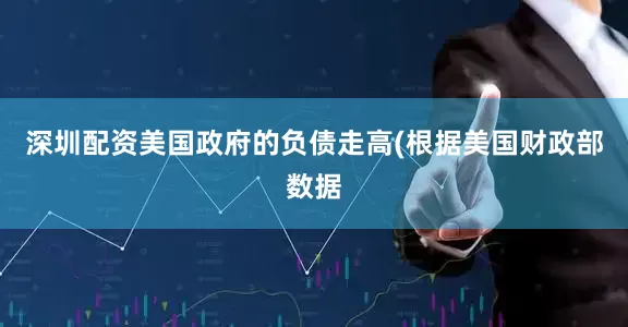 深圳配资美国政府的负债走高(根据美国财政部数据