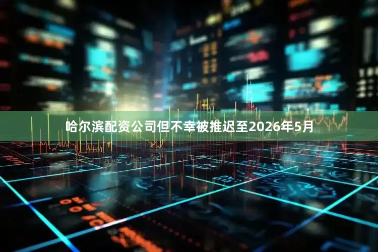 哈尔滨配资公司但不幸被推迟至2026年5月
