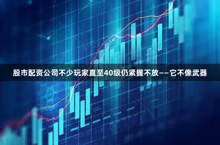 股市配资公司不少玩家直至40级仍紧握不放——它不像武器