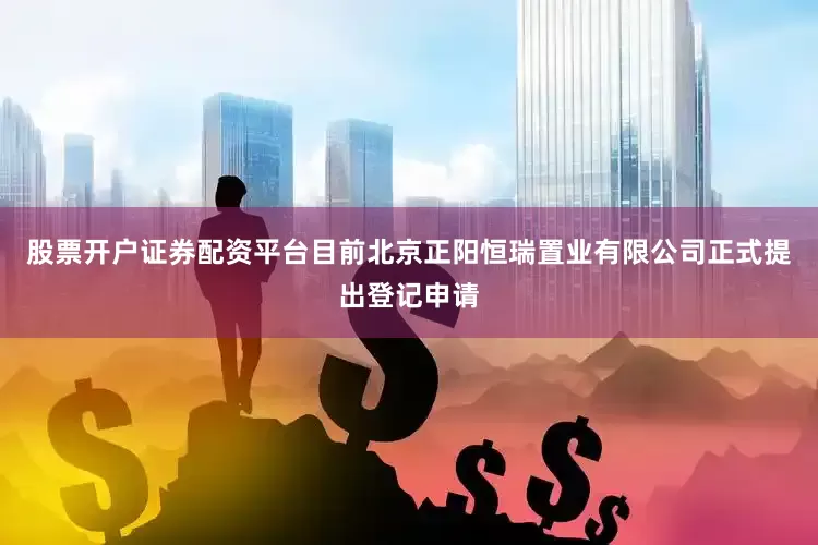 股票开户证券配资平台目前北京正阳恒瑞置业有限公司正式提出登记申请
