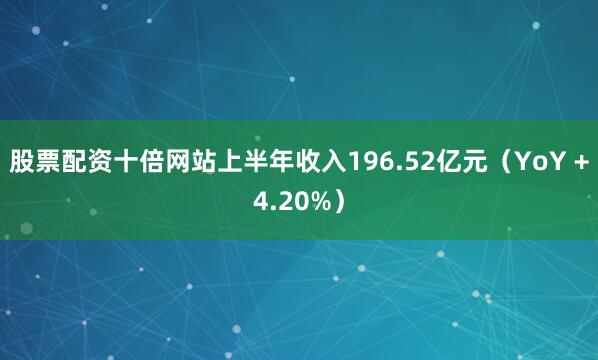 股票配资十倍网站上半年收入196.52亿元（YoY +4.20%）