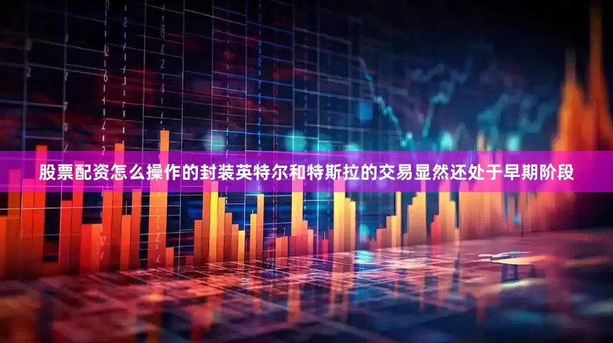 股票配资怎么操作的封装英特尔和特斯拉的交易显然还处于早期阶段
