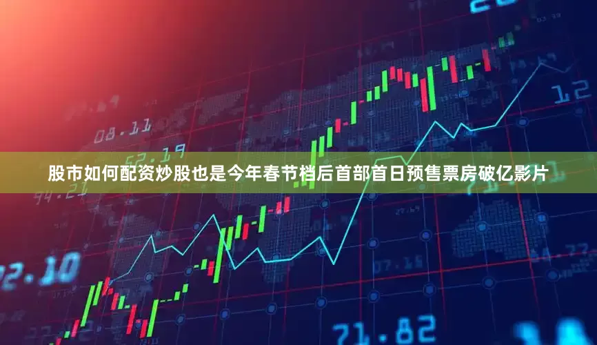 股市如何配资炒股也是今年春节档后首部首日预售票房破亿影片