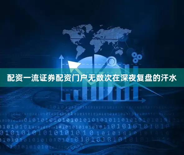 配资一流证券配资门户无数次在深夜复盘的汗水