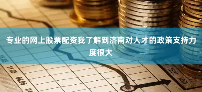 专业的网上股票配资我了解到济南对人才的政策支持力度很大