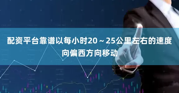 配资平台靠谱以每小时20～25公里左右的速度向偏西方向移动